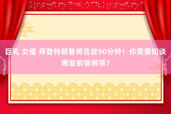 巨乳 女優 拜登特朗普将舌战90分钟！你需要知谈哪些前情纲领？