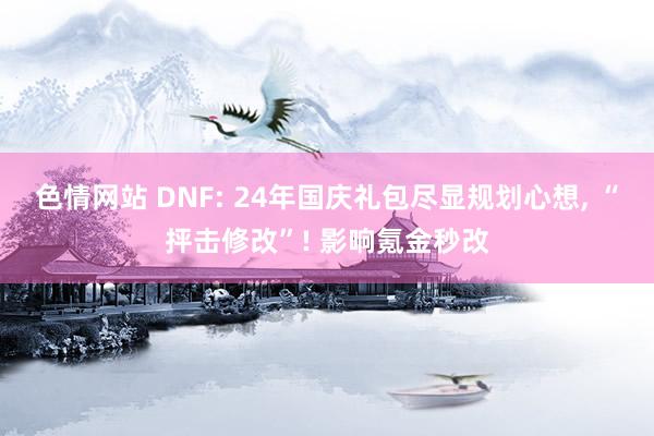 色情网站 DNF: 24年国庆礼包尽显规划心想， “抨击修改”! 影响氪金秒改