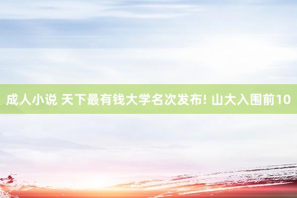 成人小说 天下最有钱大学名次发布! 山大入围前10