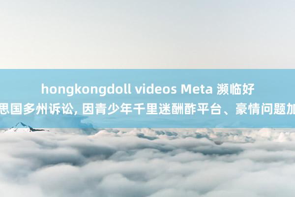 hongkongdoll videos Meta 濒临好意思国多州诉讼， 因青少年千里迷酬酢平台、豪情问题加重