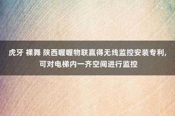 虎牙 裸舞 陕西喔喔物联赢得无线监控安装专利， 可对电梯内一齐空间进行监控