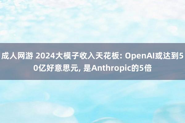 成人网游 2024大模子收入天花板: OpenAI或达到50亿好意思元， 是Anthropic的5倍