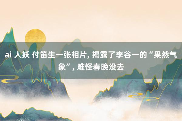 ai 人妖 付笛生一张相片， 揭露了李谷一的“果然气象”， 难怪春晚没去