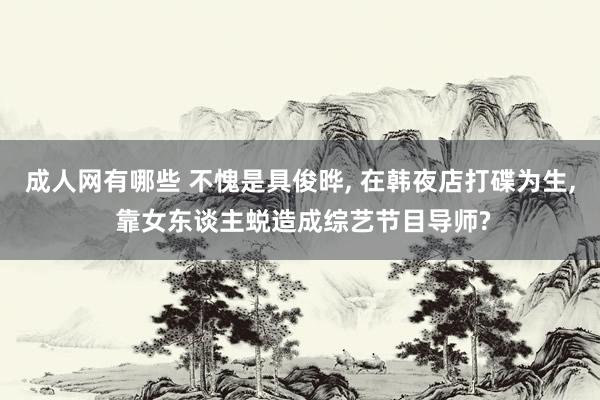 成人网有哪些 不愧是具俊晔， 在韩夜店打碟为生， 靠女东谈主蜕造成综艺节目导师?