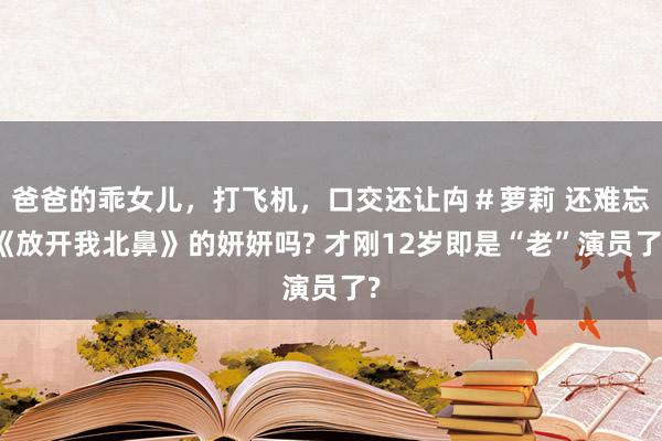 爸爸的乖女儿，打飞机，口交还让禸＃萝莉 还难忘《放开我北鼻》的妍妍吗? 才刚12岁即是“老”演员了?