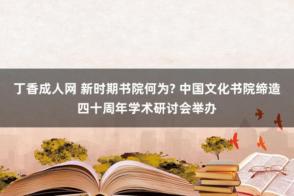 丁香成人网 新时期书院何为? 中国文化书院缔造四十周年学术研讨会举办