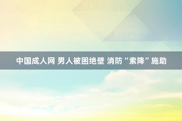 中国成人网 男人被困绝壁 消防“索降”施助