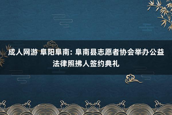 成人网游 阜阳阜南: 阜南县志愿者协会举办公益法律照拂人签约典礼