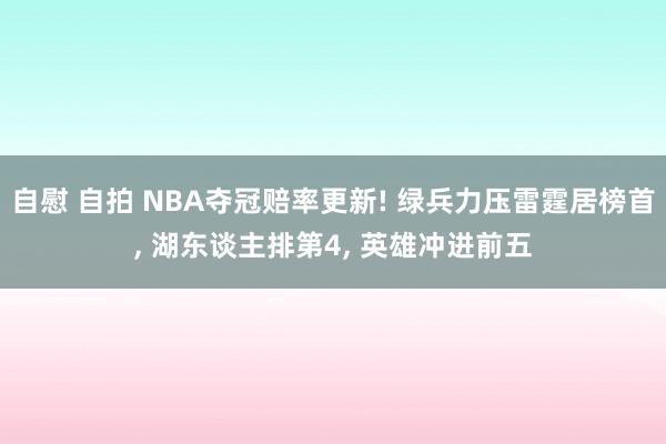 自慰 自拍 NBA夺冠赔率更新! 绿兵力压雷霆居榜首， 湖东谈主排第4， 英雄冲进前五