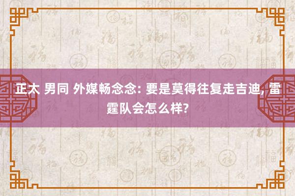 正太 男同 外媒畅念念: 要是莫得往复走吉迪， 雷霆队会怎么样?