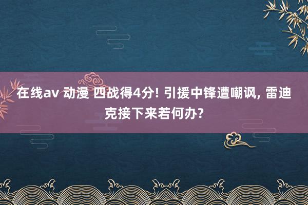 在线av 动漫 四战得4分! 引援中锋遭嘲讽， 雷迪克接下来若何办?