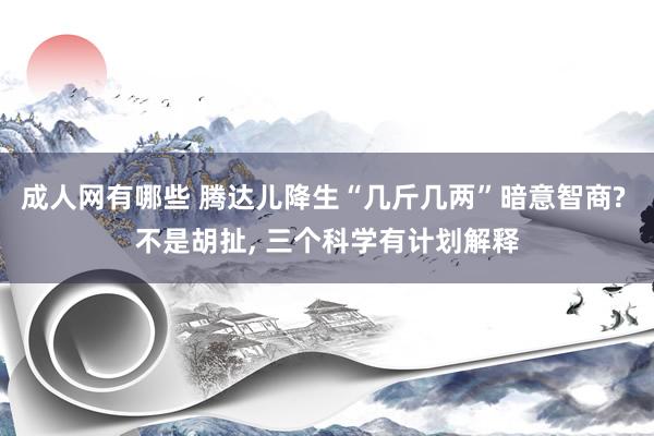 成人网有哪些 腾达儿降生“几斤几两”暗意智商? 不是胡扯， 三个科学有计划解释
