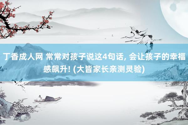 丁香成人网 常常对孩子说这4句话， 会让孩子的幸福感飙升! (大皆家长亲测灵验)