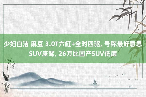 少妇白洁 麻豆 3.0T六缸+全时四驱， 号称最好意思SUV座驾， 26万比国产SUV低廉