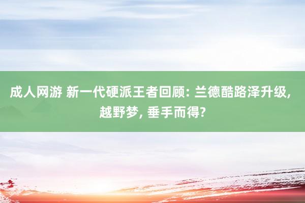成人网游 新一代硬派王者回顾: 兰德酷路泽升级， 越野梦， 垂手而得?