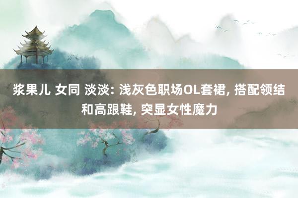 浆果儿 女同 淡淡: 浅灰色职场OL套裙， 搭配领结和高跟鞋， 突显女性魔力