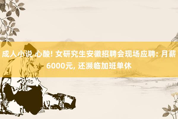 成人小说 心酸! 女研究生安徽招聘会现场应聘: 月薪6000元， 还濒临加班单休