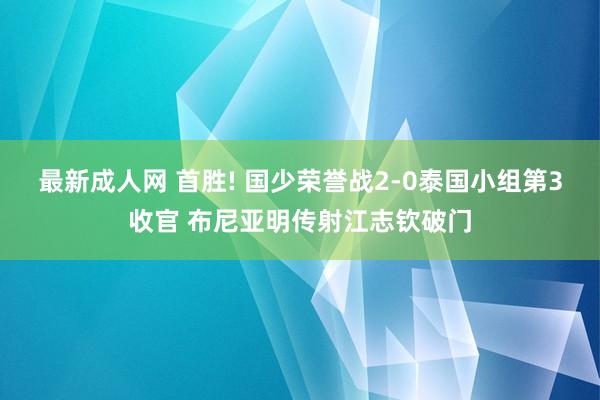 最新成人网 首胜! 国少荣誉战2-0泰国小组第3收官 布尼亚明传射江志钦破门