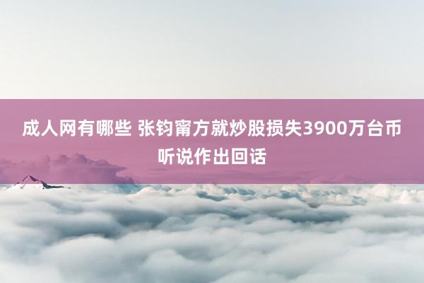 成人网有哪些 张钧甯方就炒股损失3900万台币听说作出回话