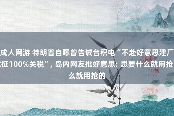 成人网游 特朗普自曝曾告诫台积电“不赴好意思建厂就征100%关税”， 岛内网友批好意思: 思要什么就用抢的