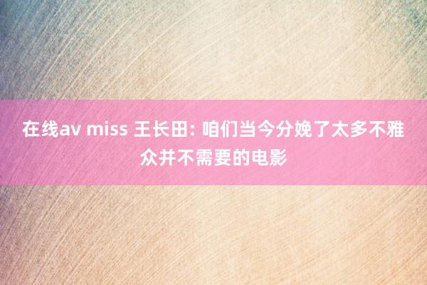 在线av miss 王长田: 咱们当今分娩了太多不雅众并不需要的电影