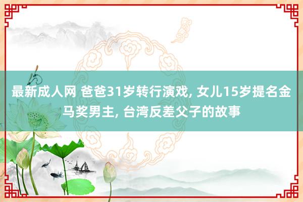 最新成人网 爸爸31岁转行演戏， 女儿15岁提名金马奖男主， 台湾反差父子的故事