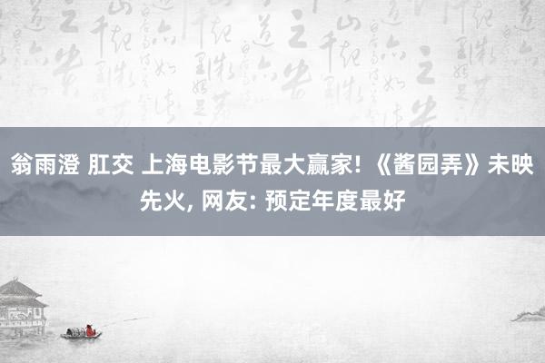 翁雨澄 肛交 上海电影节最大赢家! 《酱园弄》未映先火， 网友: 预定年度最好
