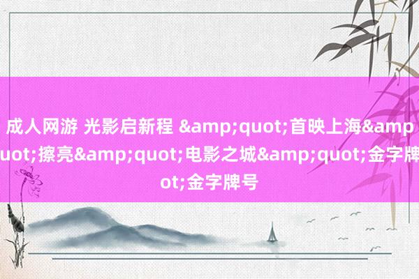 成人网游 光影启新程 &quot;首映上海&quot;擦亮&quot;电影之城&quot;金字牌号