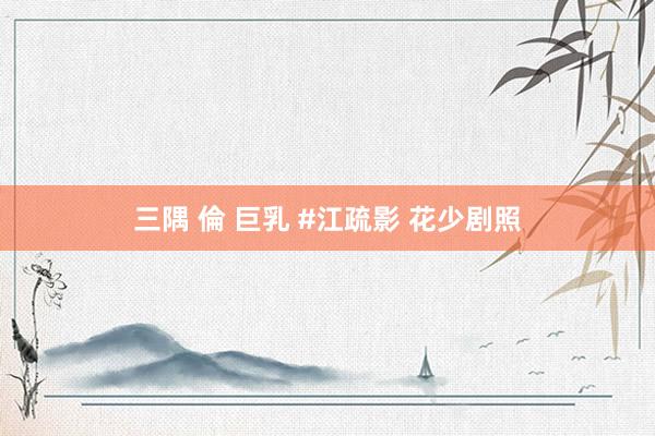 三隅 倫 巨乳 #江疏影 花少剧照