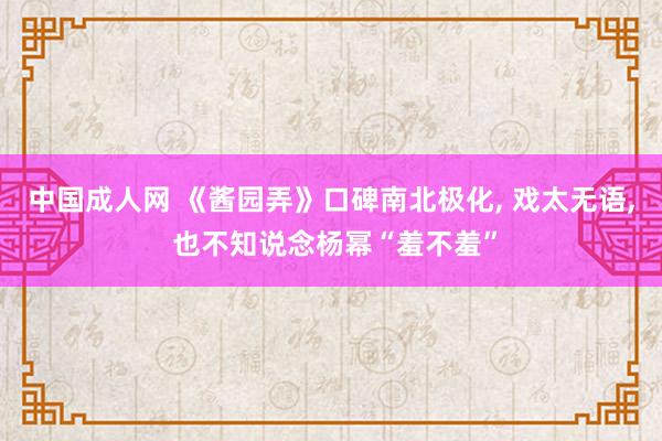 中国成人网 《酱园弄》口碑南北极化， 戏太无语， 也不知说念杨幂“羞不羞”