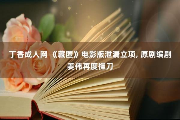 丁香成人网 《藏匿》电影版泄漏立项， 原剧编剧姜伟再度操刀