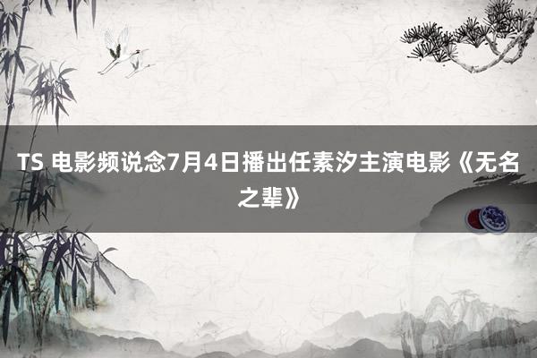 TS 电影频说念7月4日播出任素汐主演电影《无名之辈》